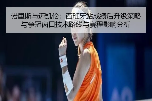 诺里斯与迈凯伦：西班牙站成绩后升级策略与争冠窗口技术路线与赛程影响分析