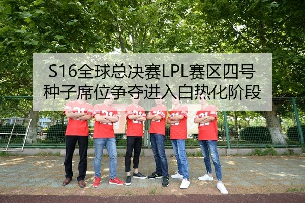 S16全球总决赛LPL赛区四号种子席位争夺进入白热化阶段
