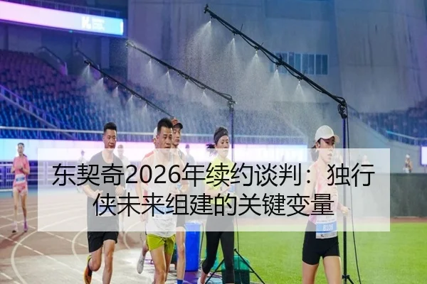 东契奇2026年续约谈判：独行侠未来组建的关键变量