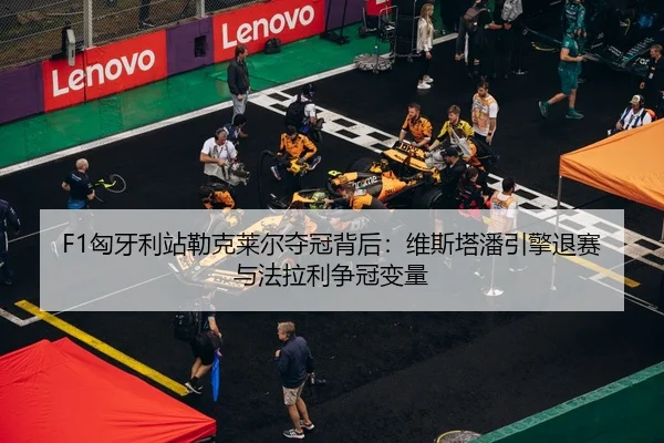 F1匈牙利站勒克莱尔夺冠背后：维斯塔潘引擎退赛与法拉利争冠变量